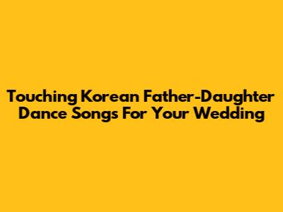 Touching Korean Father-Daughter Dance Songs For Your Wedding