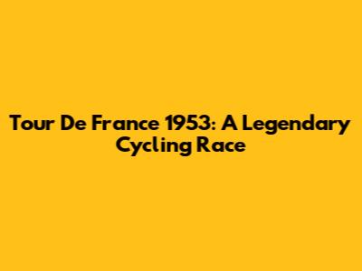 Tour De France 1953: A Legendary Cycling Race