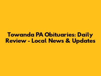 Towanda PA Obituaries: Daily Review - Local News & Updates