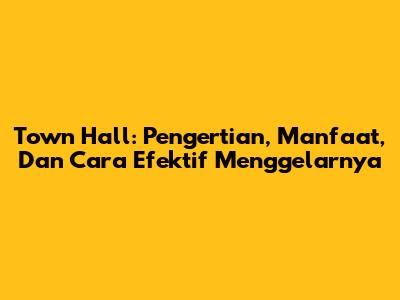 Town Hall: Pengertian, Manfaat, Dan Cara Efektif Menggelarnya