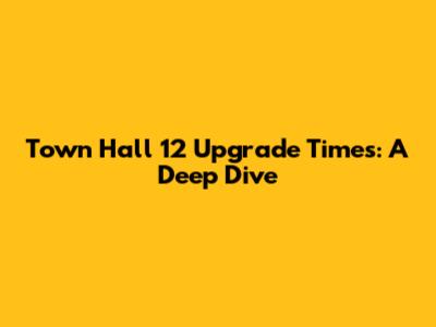 Town Hall 12 Upgrade Times: A Deep Dive
