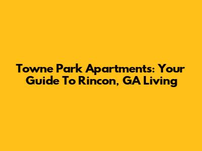 Towne Park Apartments: Your Guide To Rincon, GA Living