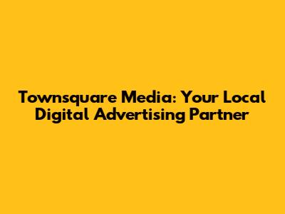 Townsquare Media: Your Local Digital Advertising Partner