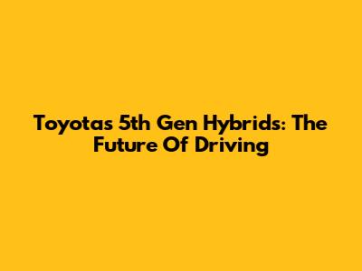 Toyota's 5th Gen Hybrids: The Future Of Driving
