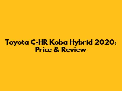 Toyota C-HR Koba Hybrid 2020: Price & Review