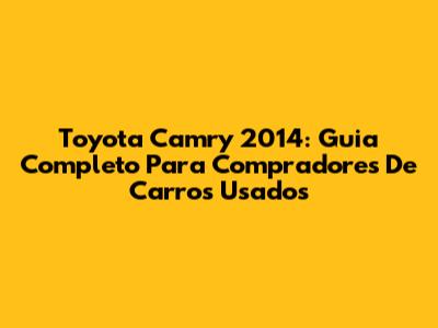 Toyota Camry 2014: Guia Completo Para Compradores De Carros Usados