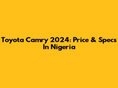 Toyota Camry 2024: Price & Specs In Nigeria