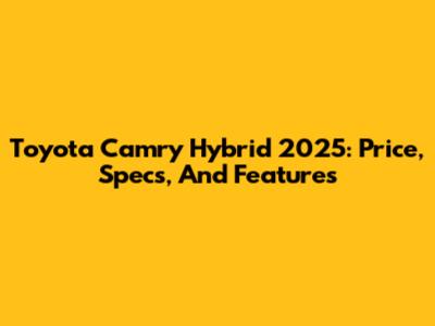 Toyota Camry Hybrid 2025: Price, Specs, And Features