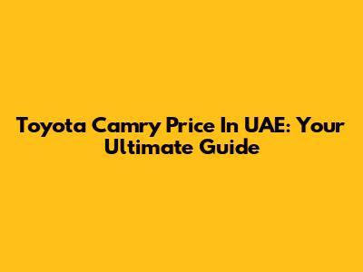 Toyota Camry Price In UAE: Your Ultimate Guide