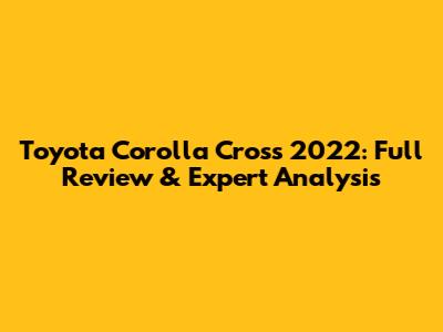 Toyota Corolla Cross 2022: Full Review & Expert Analysis
