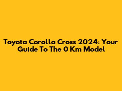 Toyota Corolla Cross 2024: Your Guide To The 0 Km Model