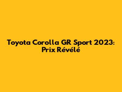 Toyota Corolla GR Sport 2023: Prix Révélé