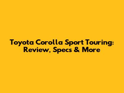 Toyota Corolla Sport Touring: Review, Specs & More