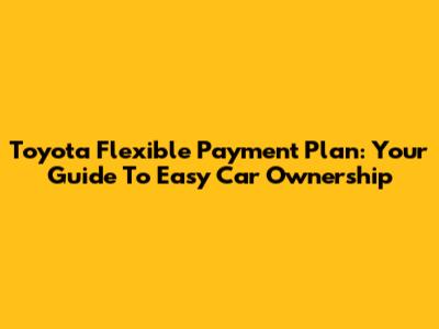 Toyota Flexible Payment Plan: Your Guide To Easy Car Ownership