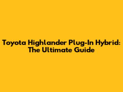 Toyota Highlander Plug-In Hybrid: The Ultimate Guide