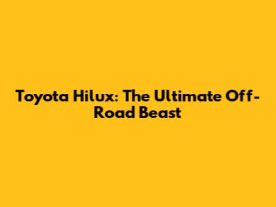 Toyota Hilux: The Ultimate Off-Road Beast