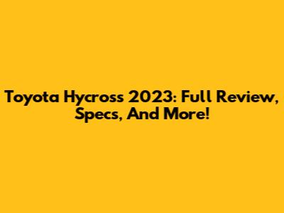 Toyota Hycross 2023: Full Review, Specs, And More!