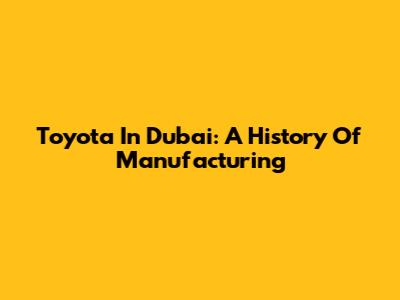 Toyota In Dubai: A History Of Manufacturing