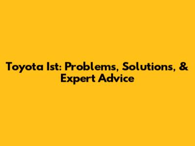 Toyota Ist: Problems, Solutions, & Expert Advice