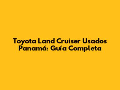 Toyota Land Cruiser Usados Panamá: Guía Completa