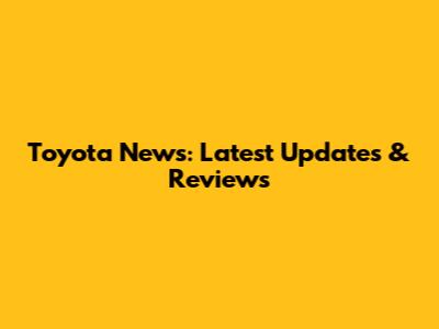 Toyota News: Latest Updates & Reviews