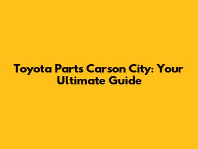 Toyota Parts Carson City: Your Ultimate Guide