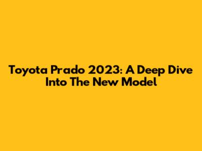 Toyota Prado 2023: A Deep Dive Into The New Model
