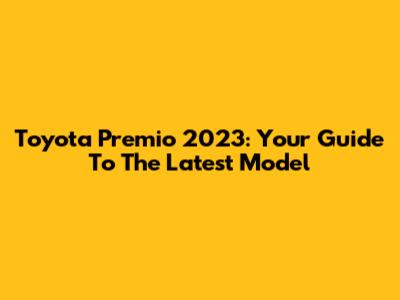 Toyota Premio 2023: Your Guide To The Latest Model