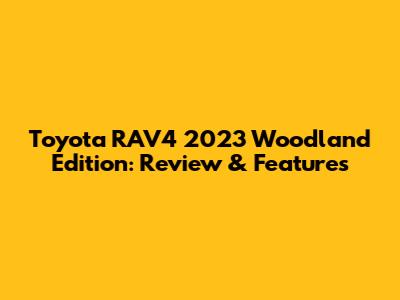 Toyota RAV4 2023 Woodland Edition: Review & Features