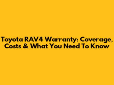 Toyota RAV4 Warranty: Coverage, Costs & What You Need To Know