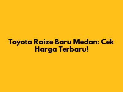Toyota Raize Baru Medan: Cek Harga Terbaru!