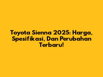 Toyota Sienna 2025: Harga, Spesifikasi, Dan Perubahan Terbaru!