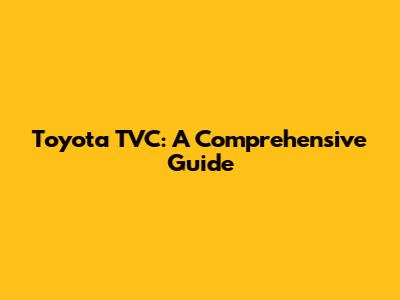 Toyota TVC: A Comprehensive Guide