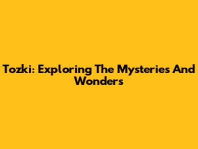Tozki: Exploring The Mysteries And Wonders