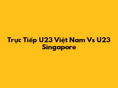 Trực Tiếp U23 Việt Nam Vs U23 Singapore
