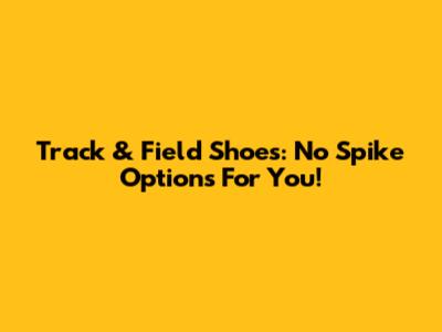 Track & Field Shoes: No Spike Options For You!