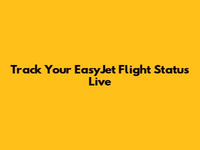 Track Your EasyJet Flight Status Live