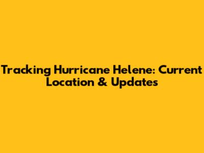 Tracking Hurricane Helene: Current Location & Updates