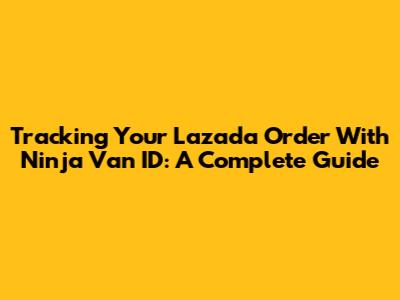 Tracking Your Lazada Order With Ninja Van ID: A Complete Guide