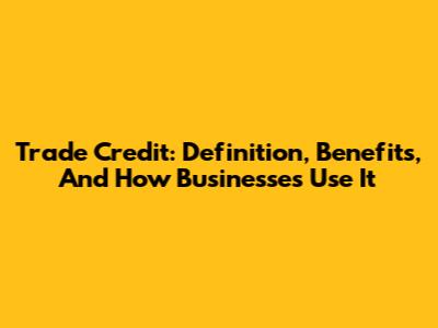 Trade Credit: Definition, Benefits, And How Businesses Use It