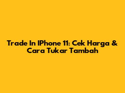 Trade In IPhone 11: Cek Harga & Cara Tukar Tambah