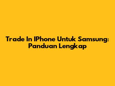 Trade In IPhone Untuk Samsung: Panduan Lengkap