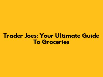 Trader Joe's: Your Ultimate Guide To Groceries