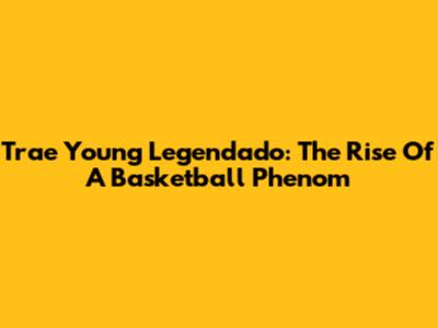 Trae Young Legendado: The Rise Of A Basketball Phenom