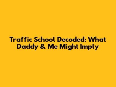 Traffic School Decoded: What 'Daddy & Me' Might Imply