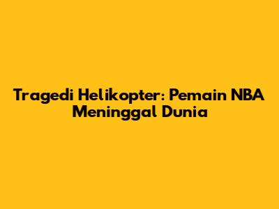 Tragedi Helikopter: Pemain NBA Meninggal Dunia