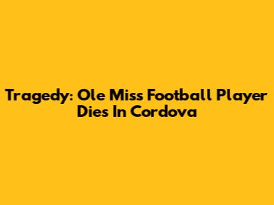 Tragedy: Ole Miss Football Player Dies In Cordova