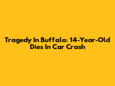 Tragedy In Buffalo: 14-Year-Old Dies In Car Crash