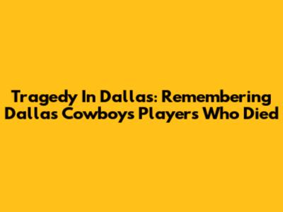 Tragedy In Dallas: Remembering Dallas Cowboys Players Who Died