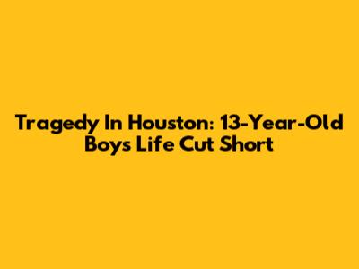 Tragedy In Houston: 13-Year-Old Boy's Life Cut Short